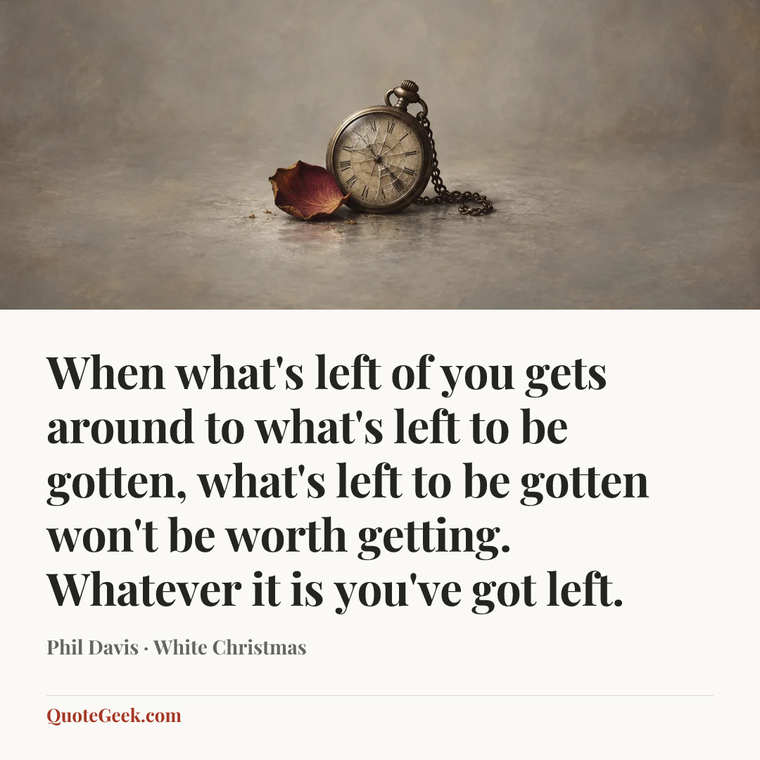 “When what's left of you gets around to what's left to be gotten, what's left to be gotten won't be worth getting. Whatever it is you've got left.” — Phil Davis · White Christmas. Illustrated QuoteGeek card.