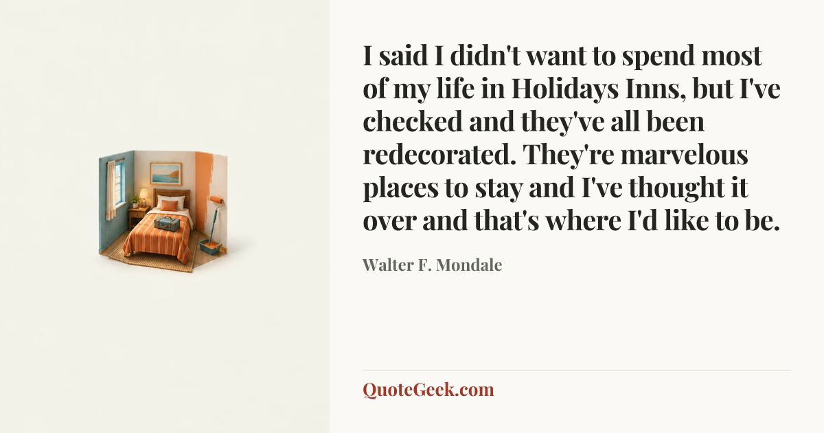 “I said I didn't want to spend most of my life in Holidays Inns, but I've checked and they've all been redecorated. They're marvelous places to stay and I've thought it over and that's where I'd like to be.” — Walter F. Mondale. Illustrated QuoteGeek card.