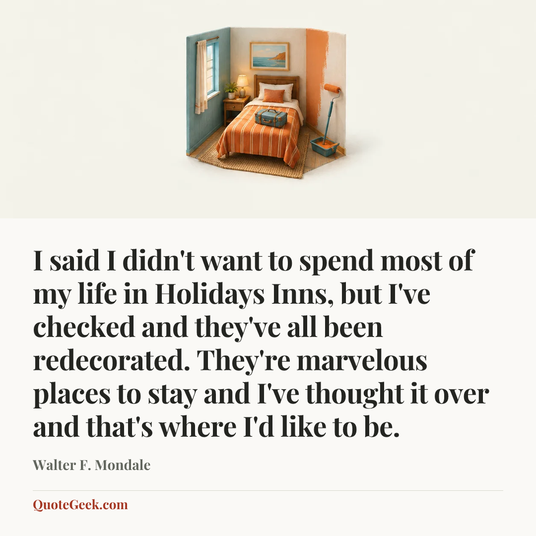 “I said I didn't want to spend most of my life in Holidays Inns, but I've checked and they've all been redecorated. They're marvelous places to stay and I've thought it over and that's where I'd like to be.” — Walter F. Mondale. Illustrated QuoteGeek card.