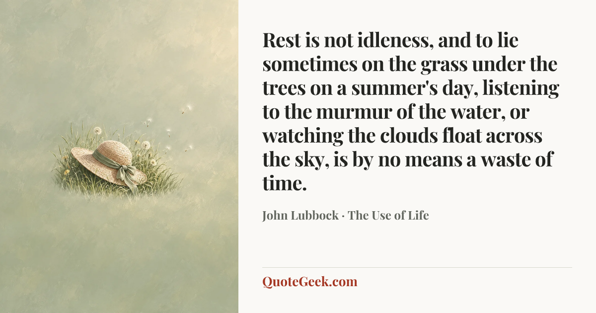 “Rest is not idleness, and to lie sometimes on the grass under the trees on a summer's day, listening to the murmur of the water, or watching the clouds float across the sky, is by no means a waste of time.” — John Lubbock · The Use of Life. Illustrated QuoteGeek card.
