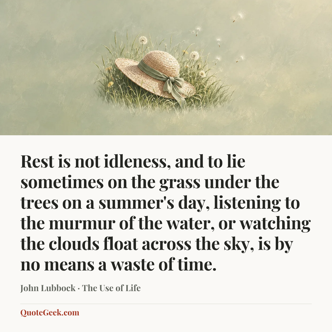“Rest is not idleness, and to lie sometimes on the grass under the trees on a summer's day, listening to the murmur of the water, or watching the clouds float across the sky, is by no means a waste of time.” — John Lubbock · The Use of Life. Illustrated QuoteGeek card.