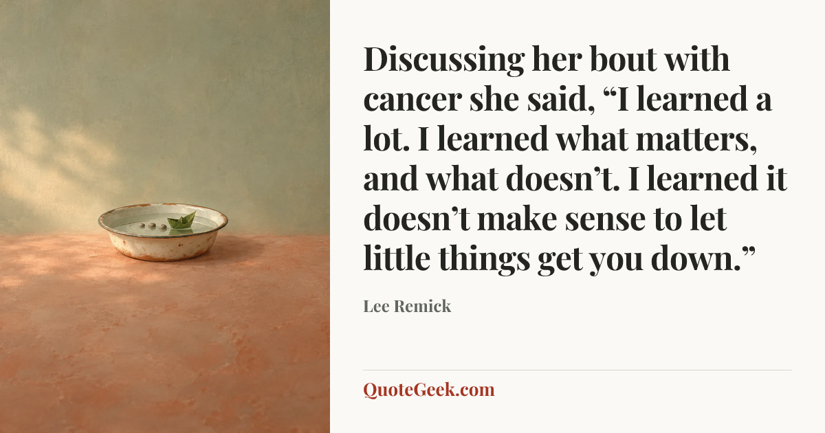 “Discussing her bout with cancer she said, “I learned a lot. I learned what matters, and what doesn’t. I learned it doesn’t make sense to let little things get you down.”” — Lee Remick. Illustrated QuoteGeek card.