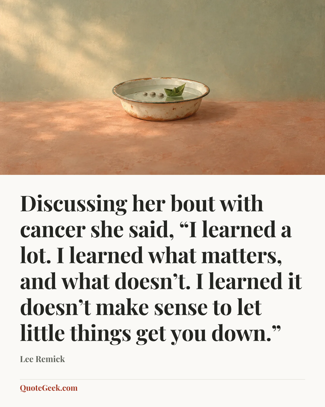 “Discussing her bout with cancer she said, “I learned a lot. I learned what matters, and what doesn’t. I learned it doesn’t make sense to let little things get you down.”” — Lee Remick. Illustrated QuoteGeek card.