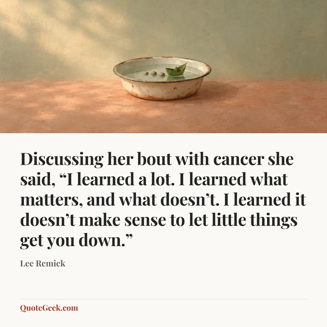 “Discussing her bout with cancer she said, “I learned a lot. I learned what matters, and what doesn’t. I learned it doesn’t make sense to let little things get you down.”” — Lee Remick. Illustrated QuoteGeek card.