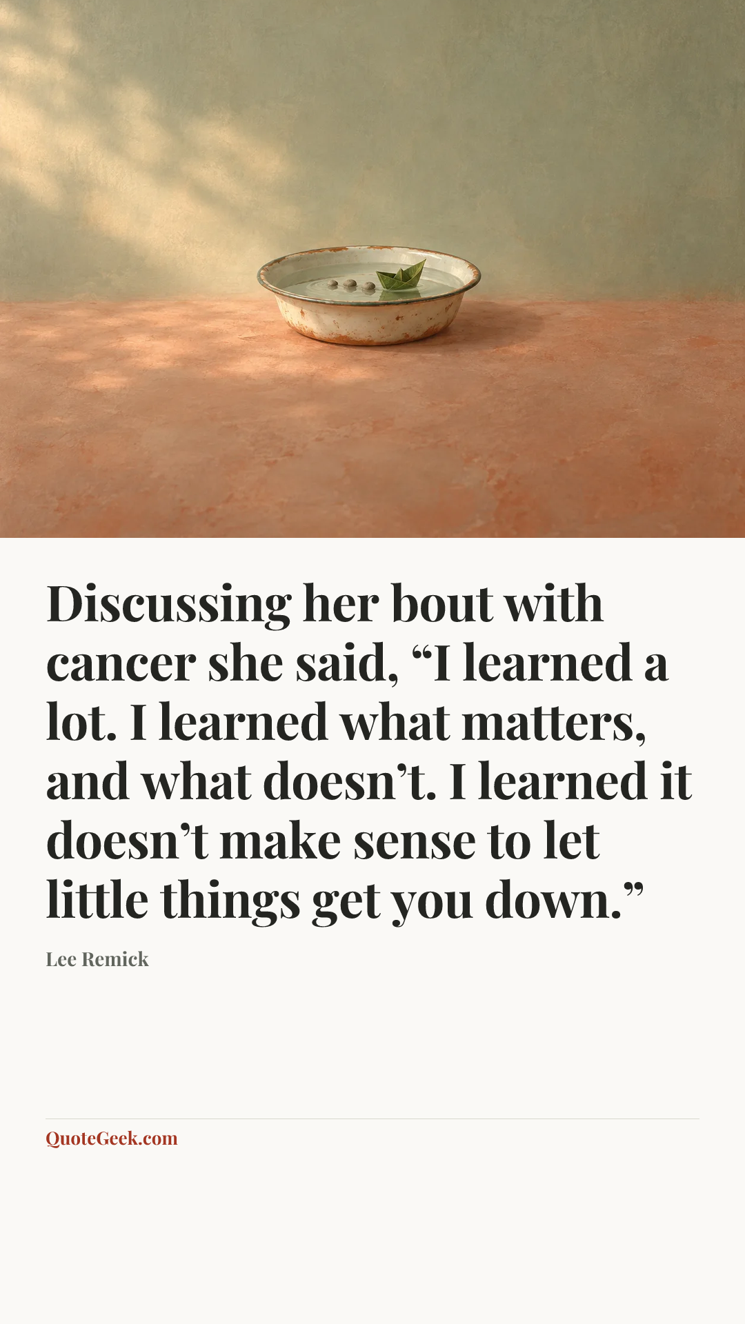 “Discussing her bout with cancer she said, “I learned a lot. I learned what matters, and what doesn’t. I learned it doesn’t make sense to let little things get you down.”” — Lee Remick. Illustrated QuoteGeek card.