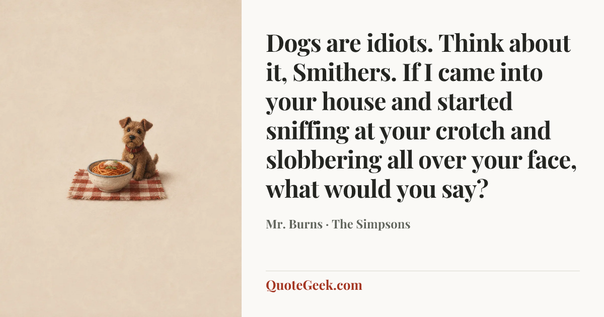 “Dogs are idiots. Think about it, Smithers. If I came into your house and started sniffing at your crotch and slobbering all over your face, what would you say?” — Mr. Burns · The Simpsons. Illustrated QuoteGeek card.