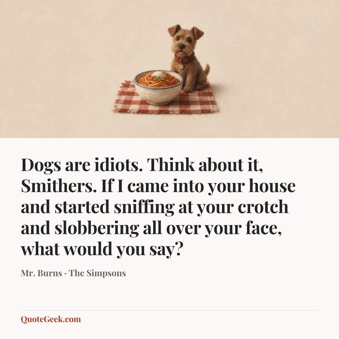 “Dogs are idiots. Think about it, Smithers. If I came into your house and started sniffing at your crotch and slobbering all over your face, what would you say?” — Mr. Burns · The Simpsons. Illustrated QuoteGeek card.