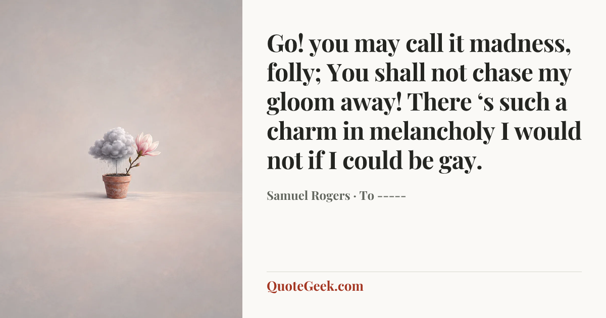 “Go! you may call it madness, folly;
You shall not chase my gloom away!
There ‘s such a charm in melancholy
I would not if I could be gay.” — Samuel Rogers · To -----. Illustrated QuoteGeek card.