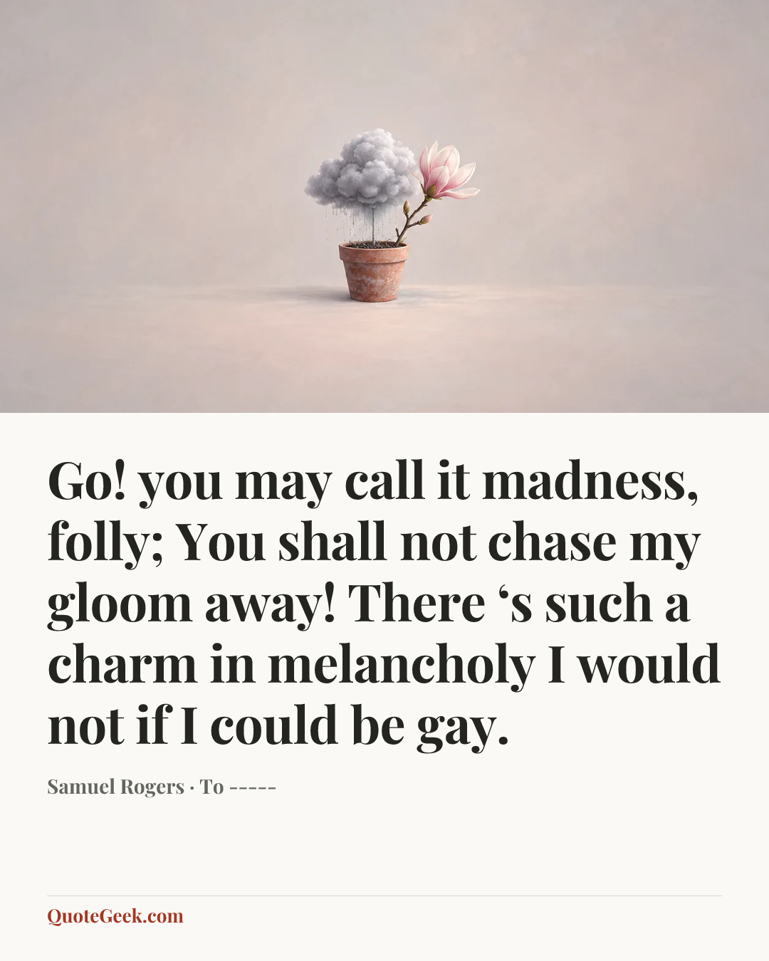 “Go! you may call it madness, folly;
You shall not chase my gloom away!
There ‘s such a charm in melancholy
I would not if I could be gay.” — Samuel Rogers · To -----. Illustrated QuoteGeek card.