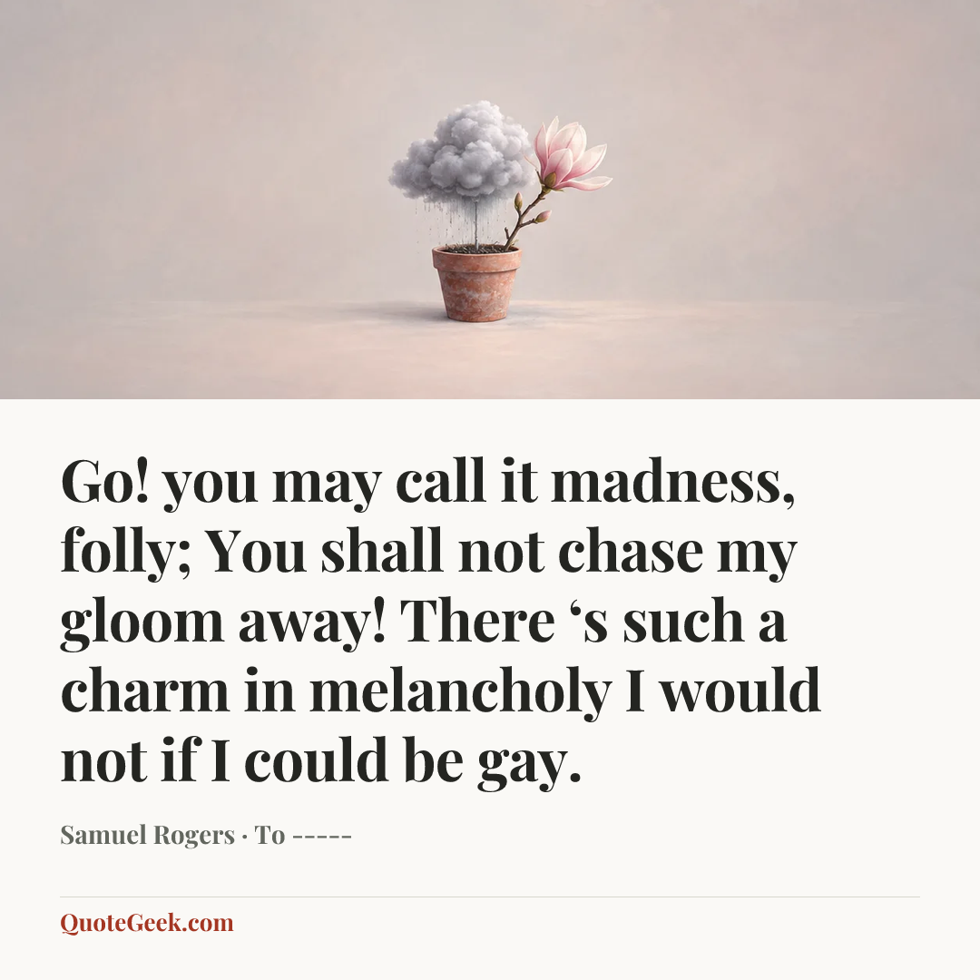 “Go! you may call it madness, folly;
You shall not chase my gloom away!
There ‘s such a charm in melancholy
I would not if I could be gay.” — Samuel Rogers · To -----. Illustrated QuoteGeek card.