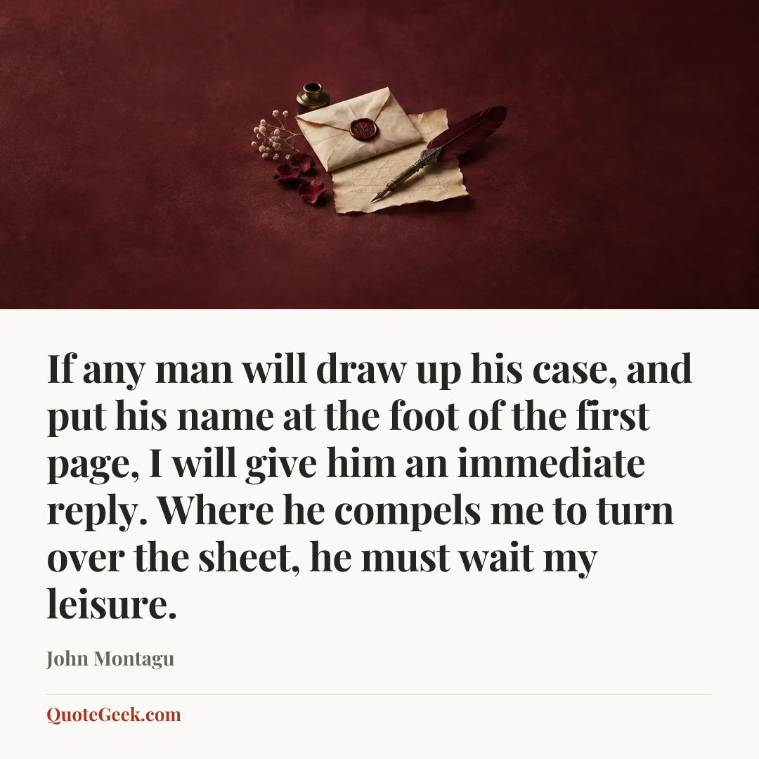“If any man will draw up his case, and put his name at the foot of the first page, I will give him an immediate reply. Where he compels me to turn over the sheet, he must wait my leisure.” — John Montagu. Illustrated QuoteGeek card.