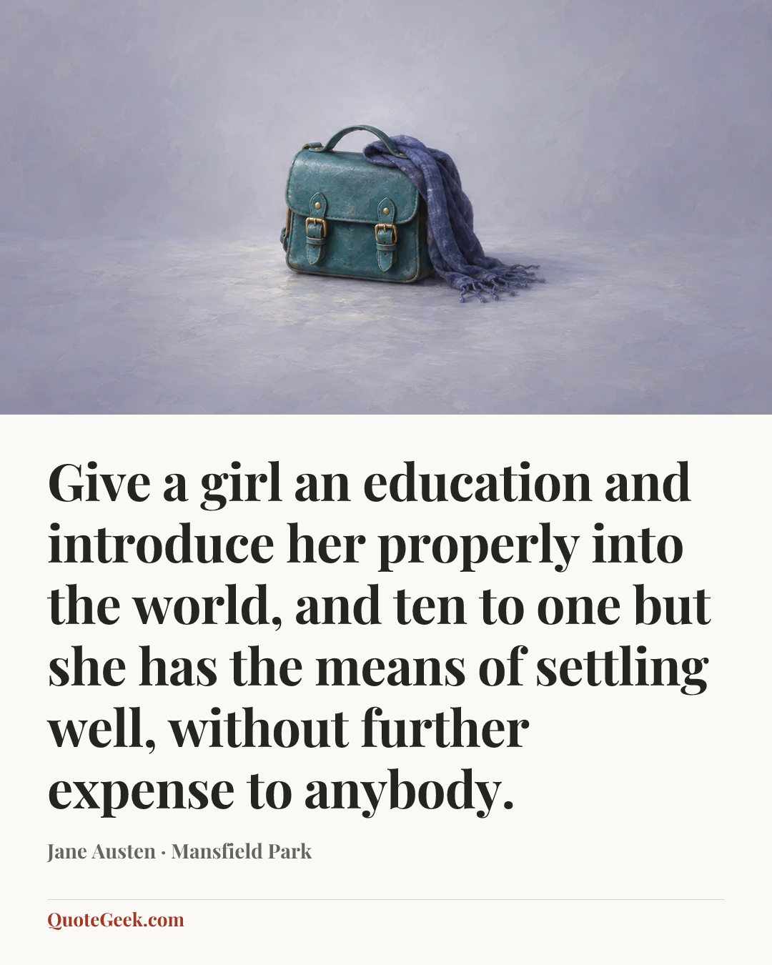 “Give a girl an education and introduce her properly into the world, and ten to one but she has the means of settling well, without further expense to anybody.” — Jane Austen · Mansfield Park. Illustrated QuoteGeek card.