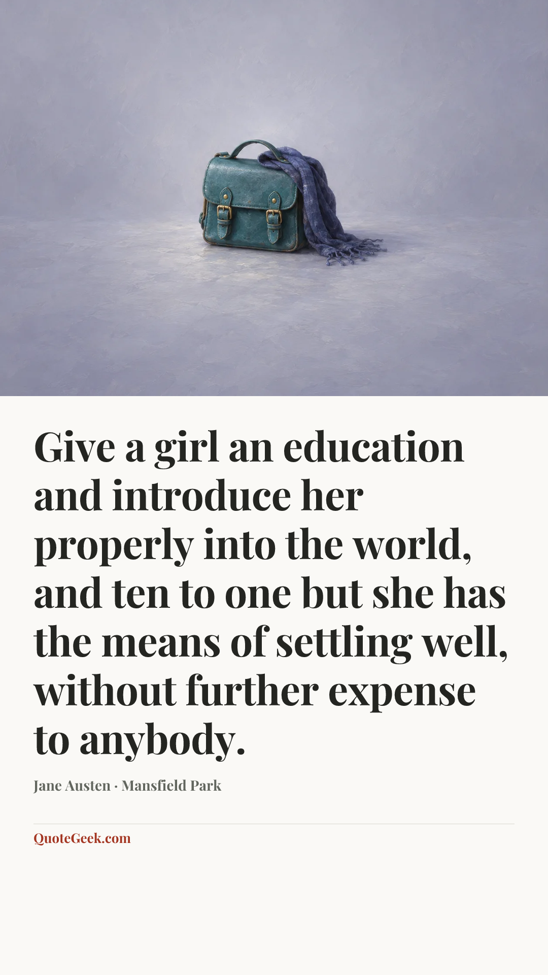 “Give a girl an education and introduce her properly into the world, and ten to one but she has the means of settling well, without further expense to anybody.” — Jane Austen · Mansfield Park. Illustrated QuoteGeek card.