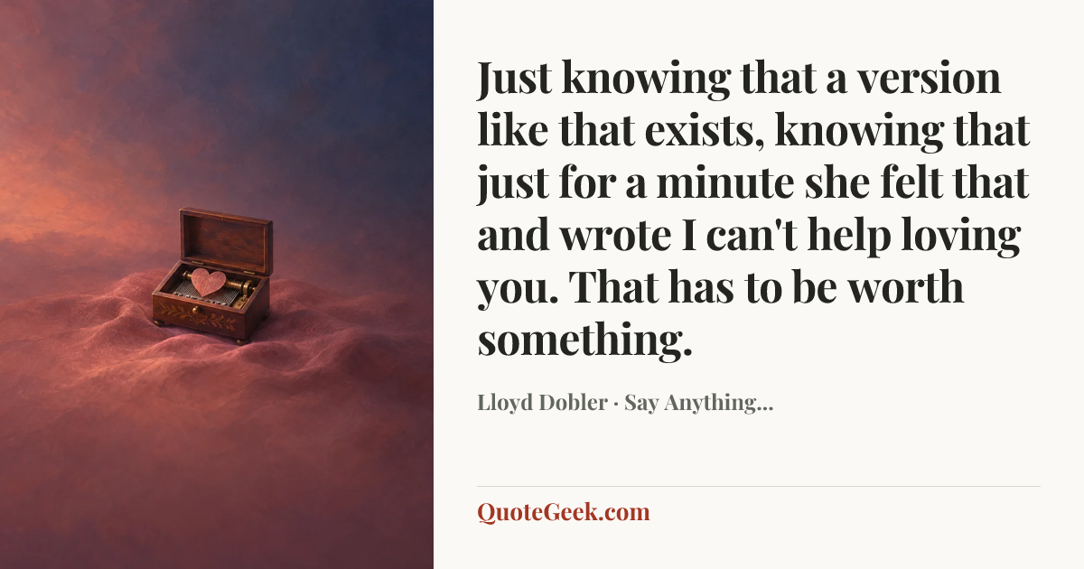 “Just knowing that a version like that exists, knowing that just for a minute she felt that and wrote I can't help loving you. That has to be worth something.” — Lloyd Dobler · Say Anything.... Illustrated QuoteGeek card.