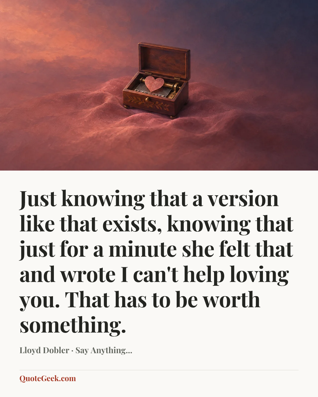“Just knowing that a version like that exists, knowing that just for a minute she felt that and wrote I can't help loving you. That has to be worth something.” — Lloyd Dobler · Say Anything.... Illustrated QuoteGeek card.