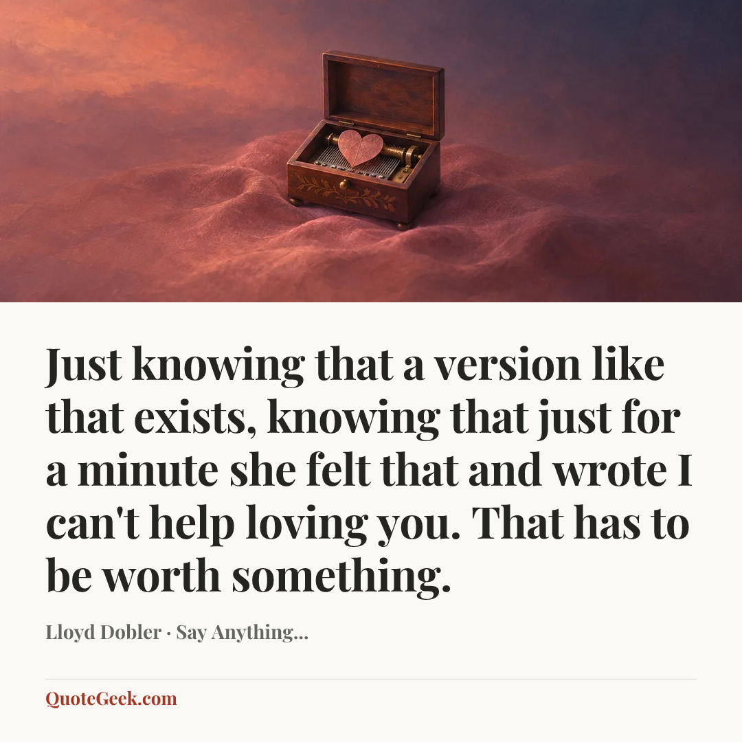 “Just knowing that a version like that exists, knowing that just for a minute she felt that and wrote I can't help loving you. That has to be worth something.” — Lloyd Dobler · Say Anything.... Illustrated QuoteGeek card.