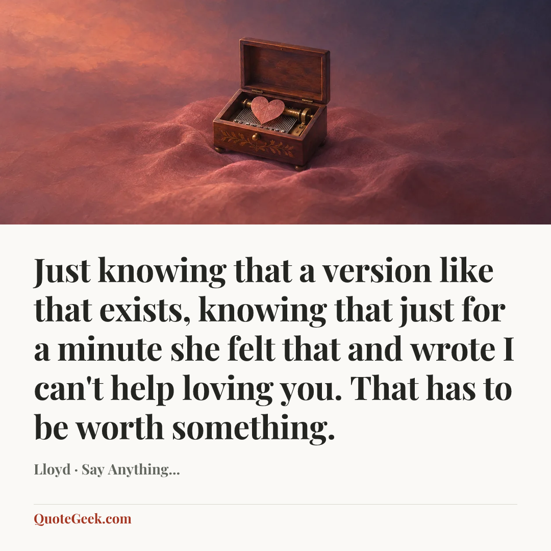 “Just knowing that a version like that exists, knowing that just for a minute she felt that and wrote I can't help loving you. That has to be worth something.” — Lloyd · Say Anything.... Illustrated QuoteGeek card.