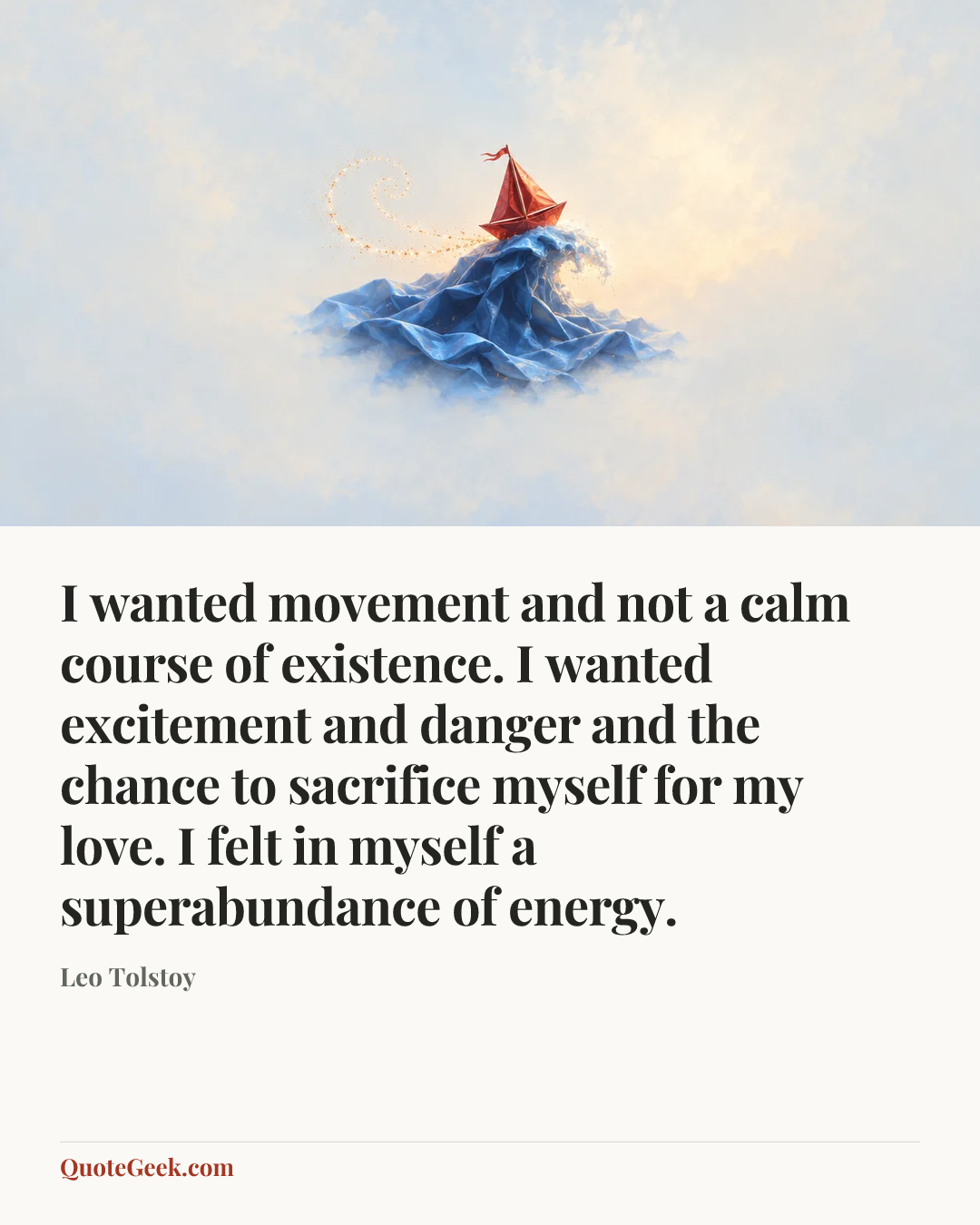 “I wanted movement and not a calm course of existence. I wanted excitement and danger and the chance to sacrifice myself for my love. I felt in myself a superabundance of energy.” — Leo Tolstoy. Illustrated QuoteGeek card.
