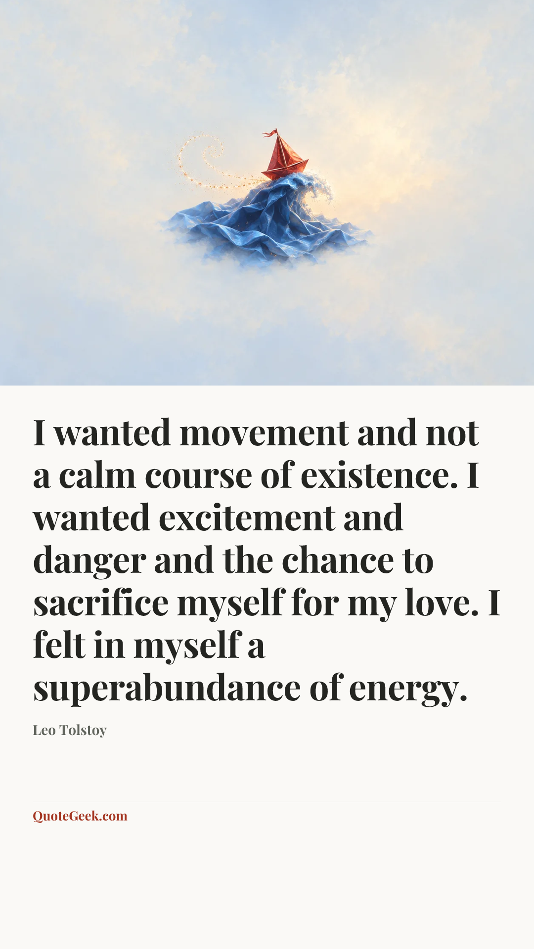 “I wanted movement and not a calm course of existence. I wanted excitement and danger and the chance to sacrifice myself for my love. I felt in myself a superabundance of energy.” — Leo Tolstoy. Illustrated QuoteGeek card.