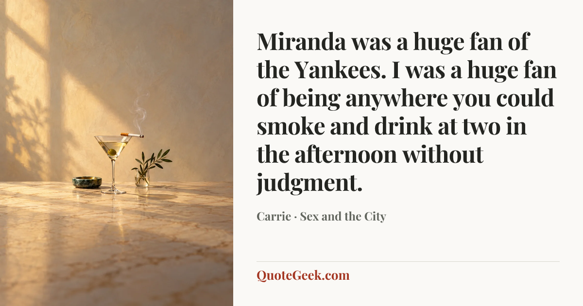 “Miranda was a huge fan of the Yankees. I was a huge fan of being anywhere you could smoke and drink at two in the afternoon without judgment.” — Carrie · Sex and the City. Illustrated QuoteGeek card.