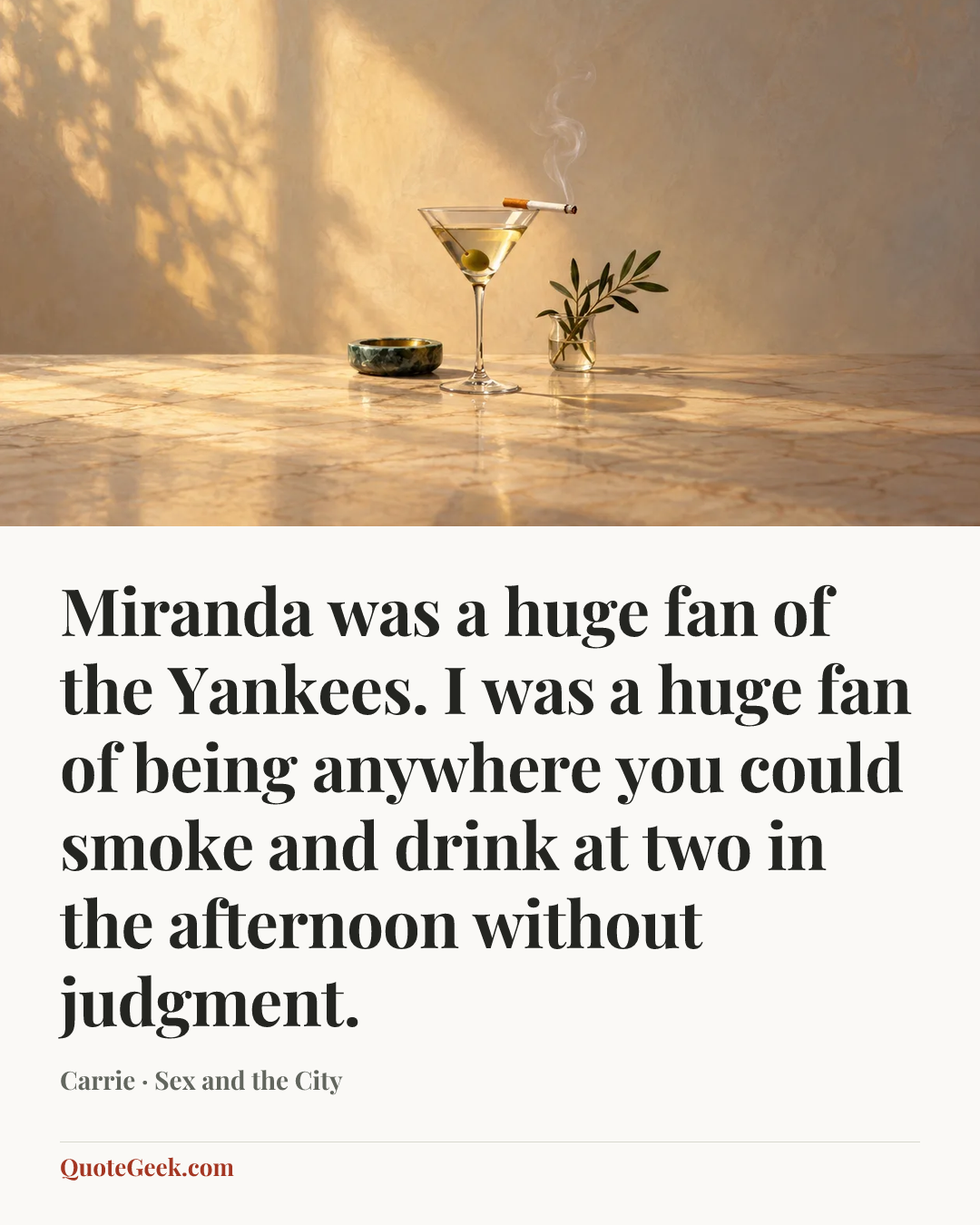 “Miranda was a huge fan of the Yankees. I was a huge fan of being anywhere you could smoke and drink at two in the afternoon without judgment.” — Carrie · Sex and the City. Illustrated QuoteGeek card.