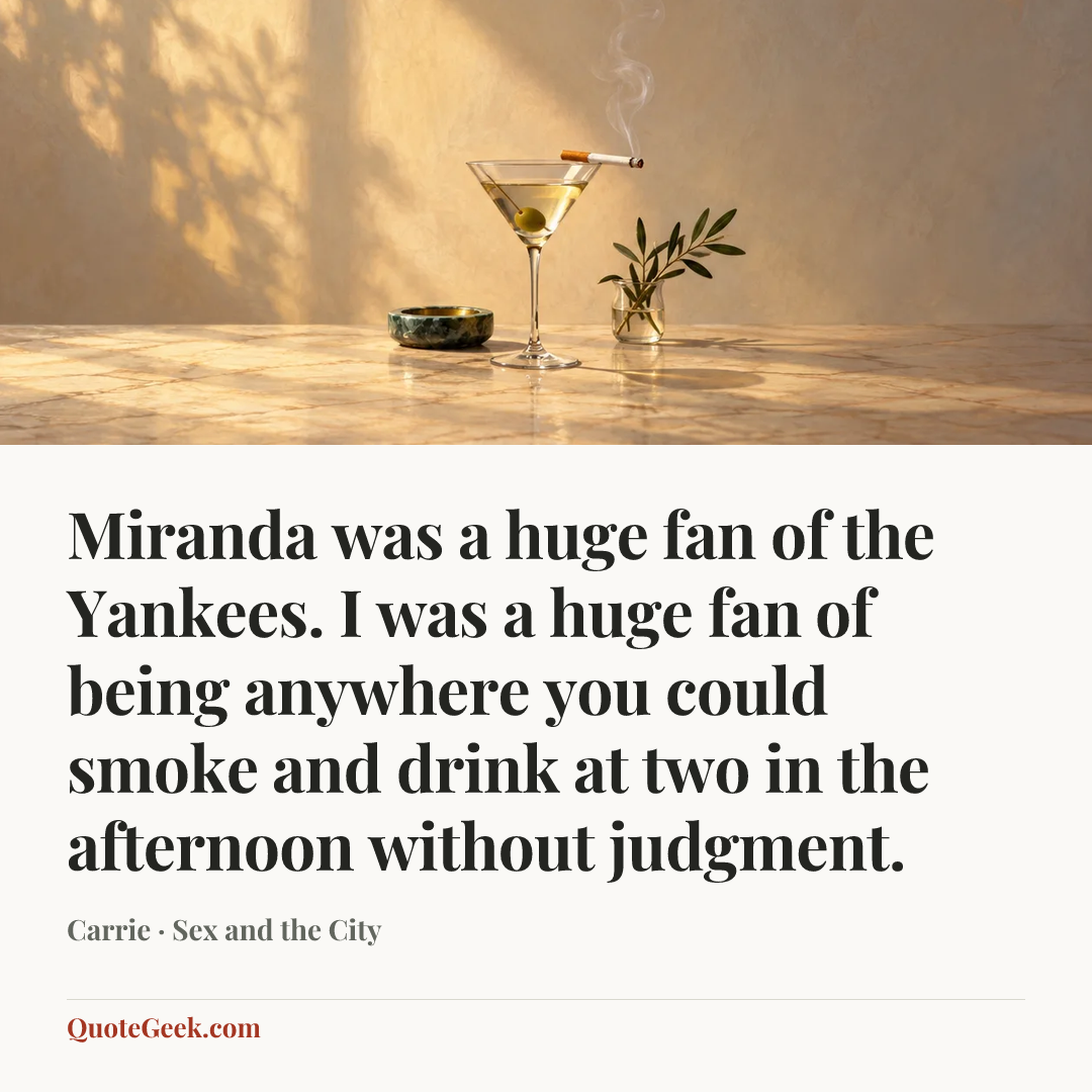 “Miranda was a huge fan of the Yankees. I was a huge fan of being anywhere you could smoke and drink at two in the afternoon without judgment.” — Carrie · Sex and the City. Illustrated QuoteGeek card.