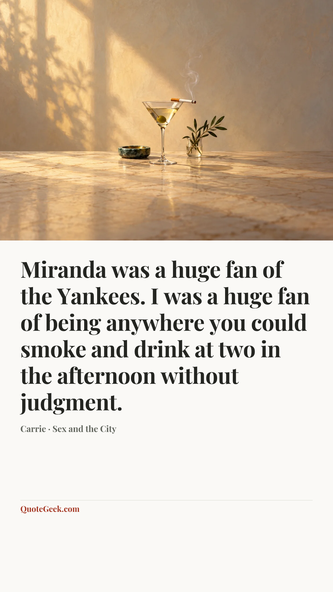 “Miranda was a huge fan of the Yankees. I was a huge fan of being anywhere you could smoke and drink at two in the afternoon without judgment.” — Carrie · Sex and the City. Illustrated QuoteGeek card.