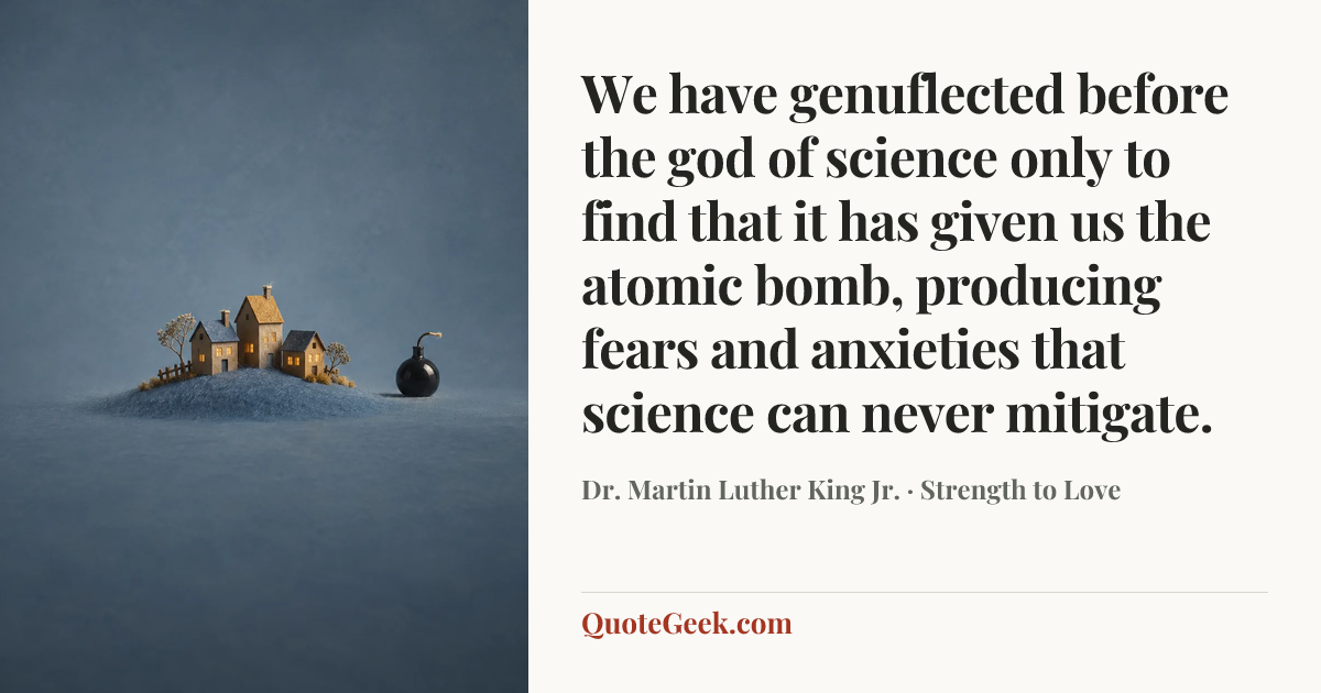 “We have genuflected before the god of science only to find that it has given us the atomic bomb, producing fears and anxieties that science can never mitigate.” — Dr. Martin Luther King Jr. · Strength to Love. Illustrated QuoteGeek card.
