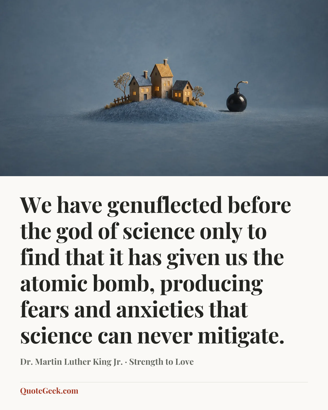 “We have genuflected before the god of science only to find that it has given us the atomic bomb, producing fears and anxieties that science can never mitigate.” — Dr. Martin Luther King Jr. · Strength to Love. Illustrated QuoteGeek card.