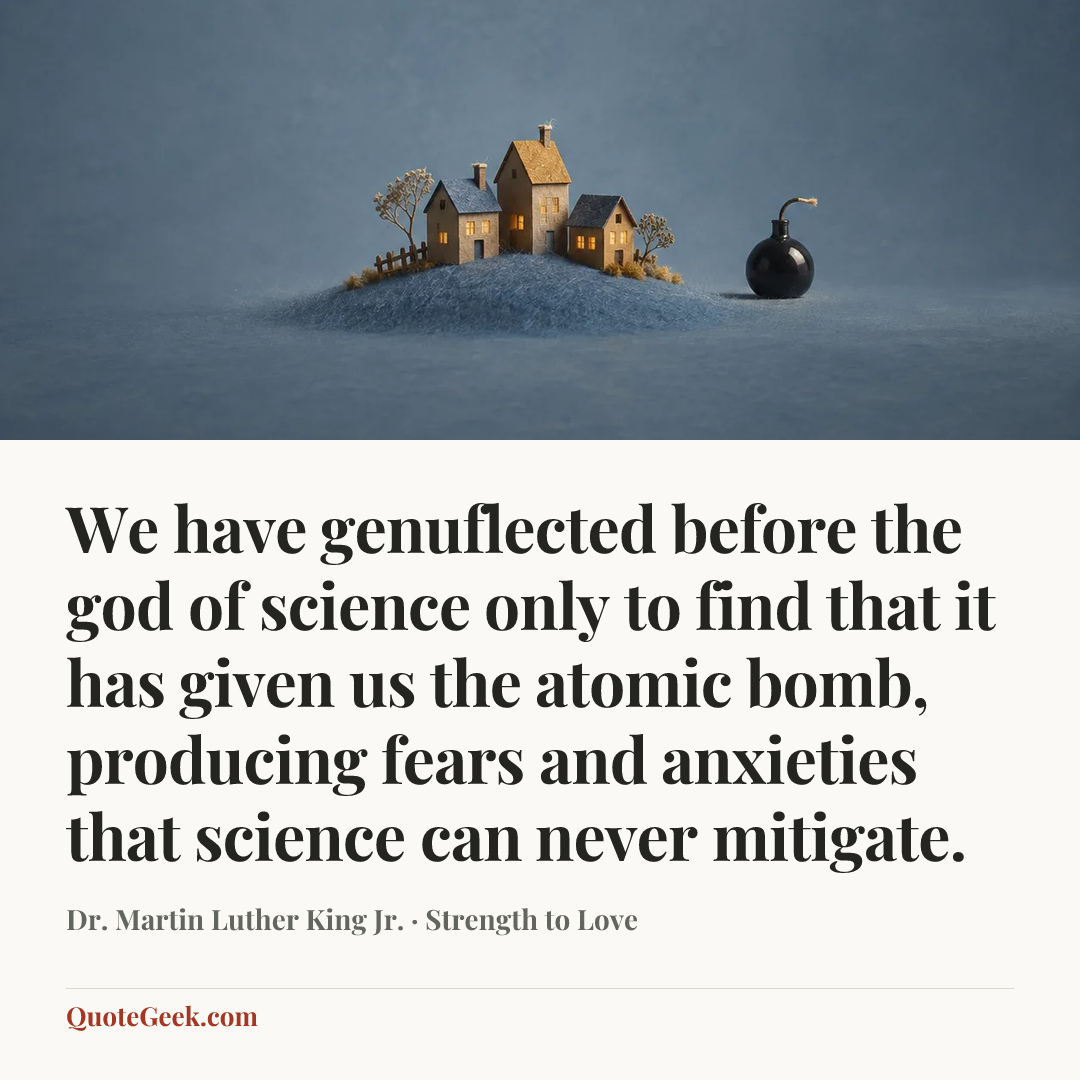 “We have genuflected before the god of science only to find that it has given us the atomic bomb, producing fears and anxieties that science can never mitigate.” — Dr. Martin Luther King Jr. · Strength to Love. Illustrated QuoteGeek card.