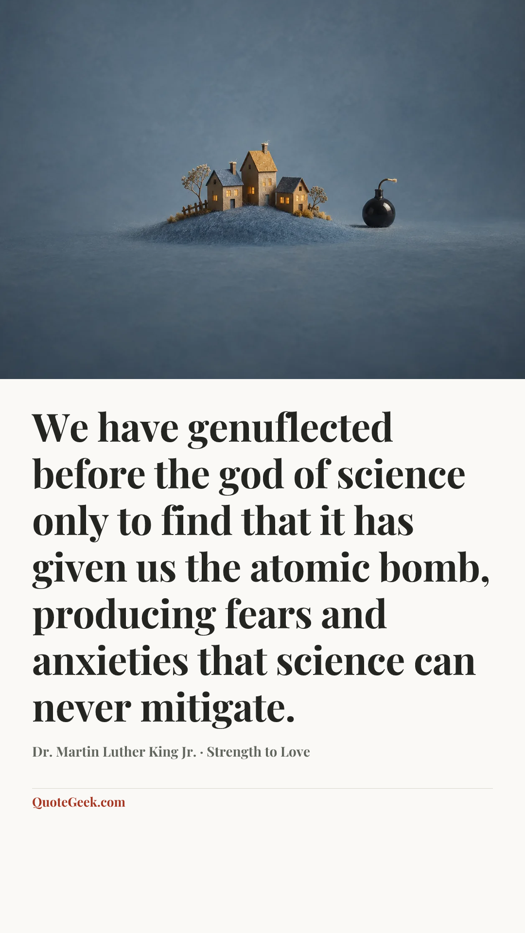“We have genuflected before the god of science only to find that it has given us the atomic bomb, producing fears and anxieties that science can never mitigate.” — Dr. Martin Luther King Jr. · Strength to Love. Illustrated QuoteGeek card.