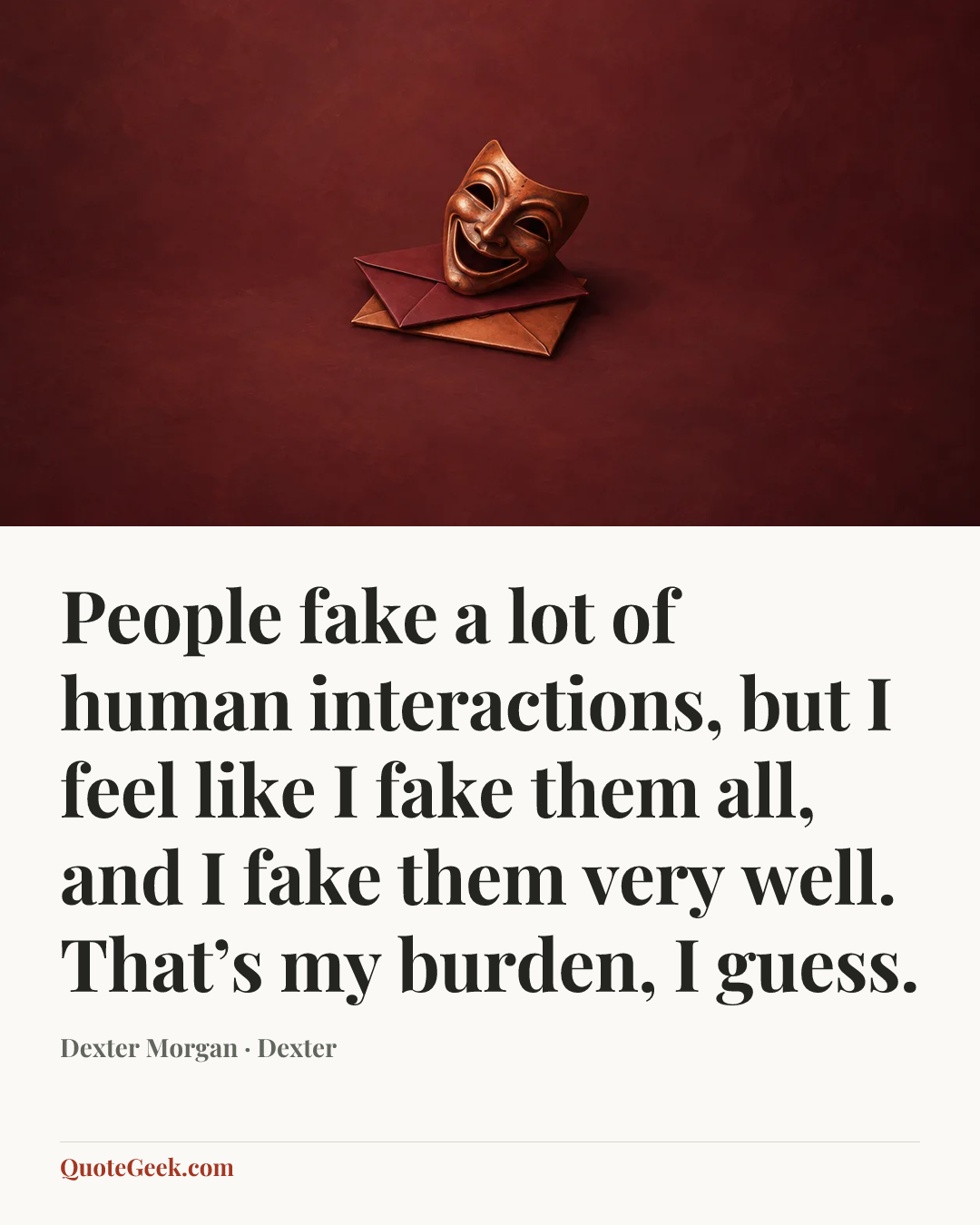 “People fake a lot of human interactions, but I feel like I fake them all, and I fake them very well. That’s my burden, I guess.” — Dexter Morgan · Dexter. Illustrated QuoteGeek card.