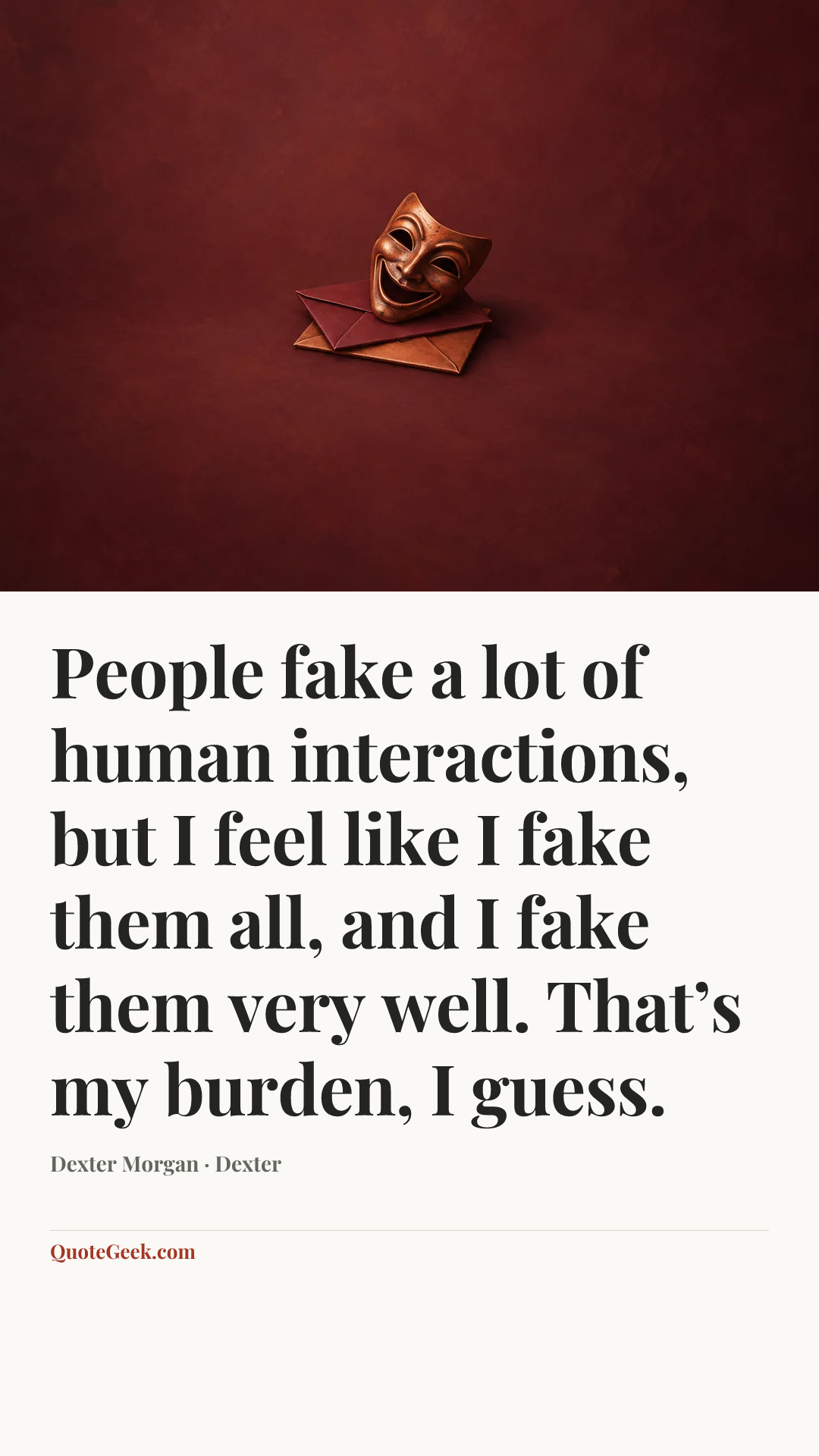 “People fake a lot of human interactions, but I feel like I fake them all, and I fake them very well. That’s my burden, I guess.” — Dexter Morgan · Dexter. Illustrated QuoteGeek card.