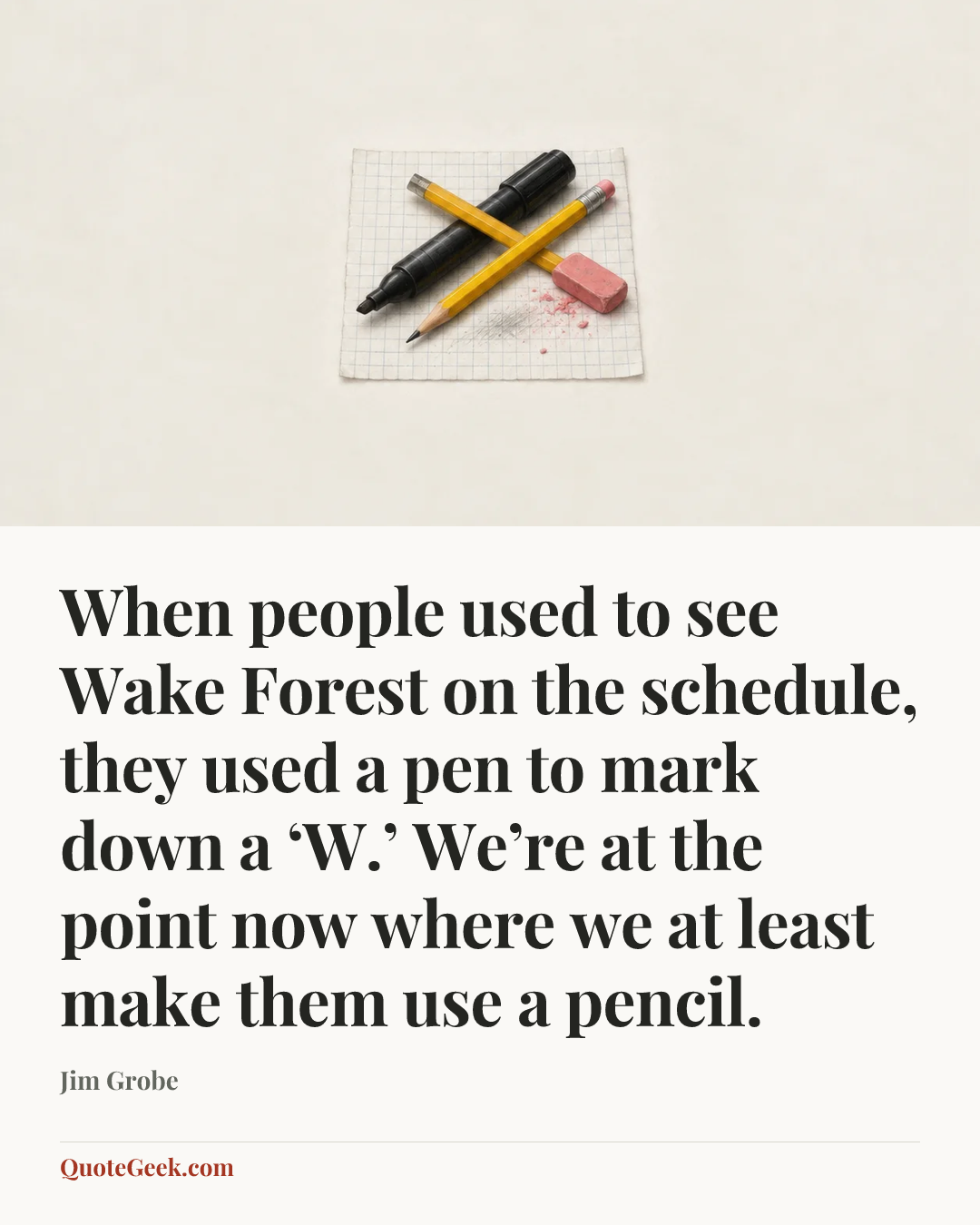 “When people used to see Wake Forest on the schedule, they used a pen to mark down a ‘W.’ We’re at the point now where we at least make them use a pencil.” — Jim Grobe. Illustrated QuoteGeek card.