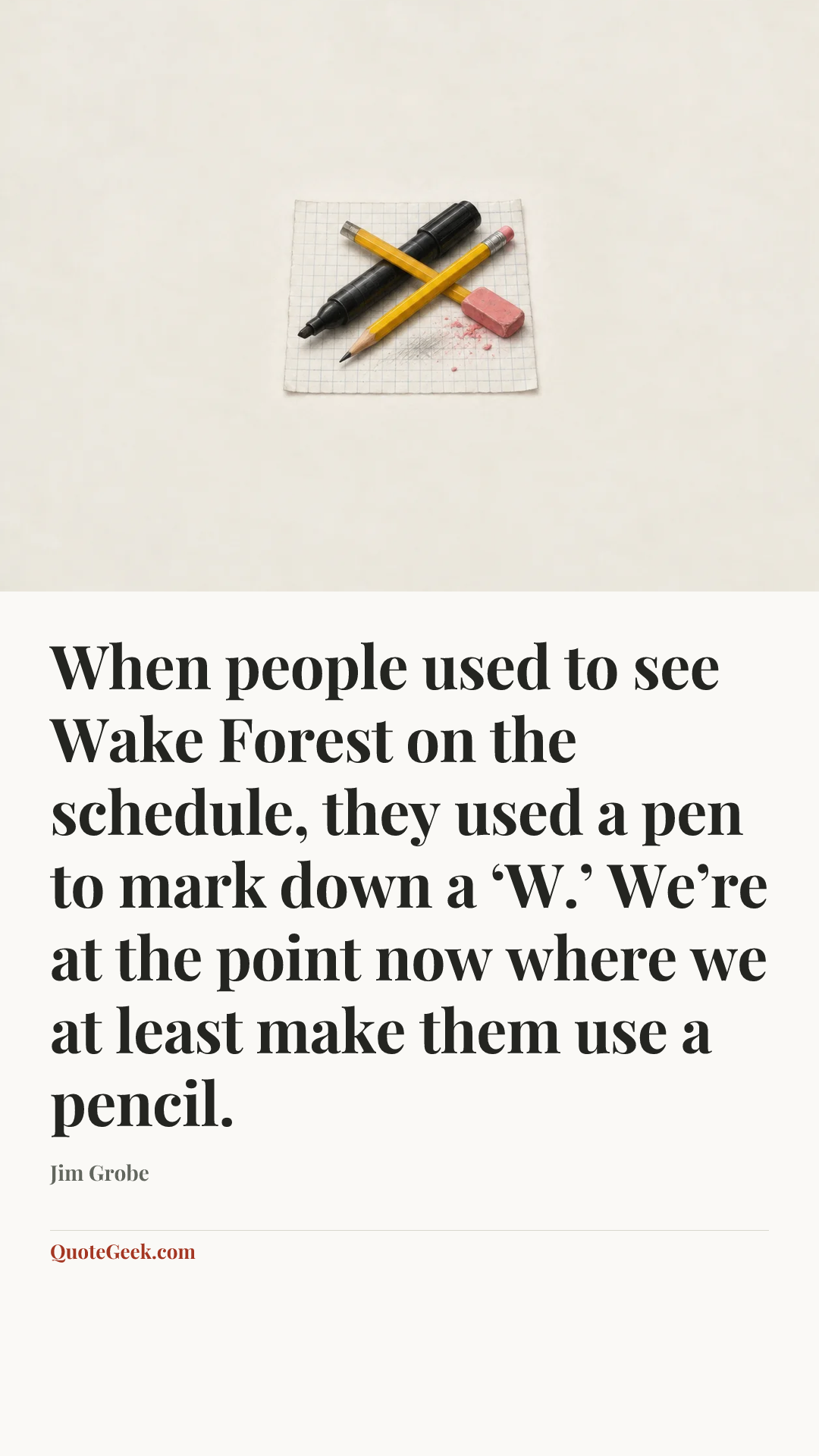 “When people used to see Wake Forest on the schedule, they used a pen to mark down a ‘W.’ We’re at the point now where we at least make them use a pencil.” — Jim Grobe. Illustrated QuoteGeek card.