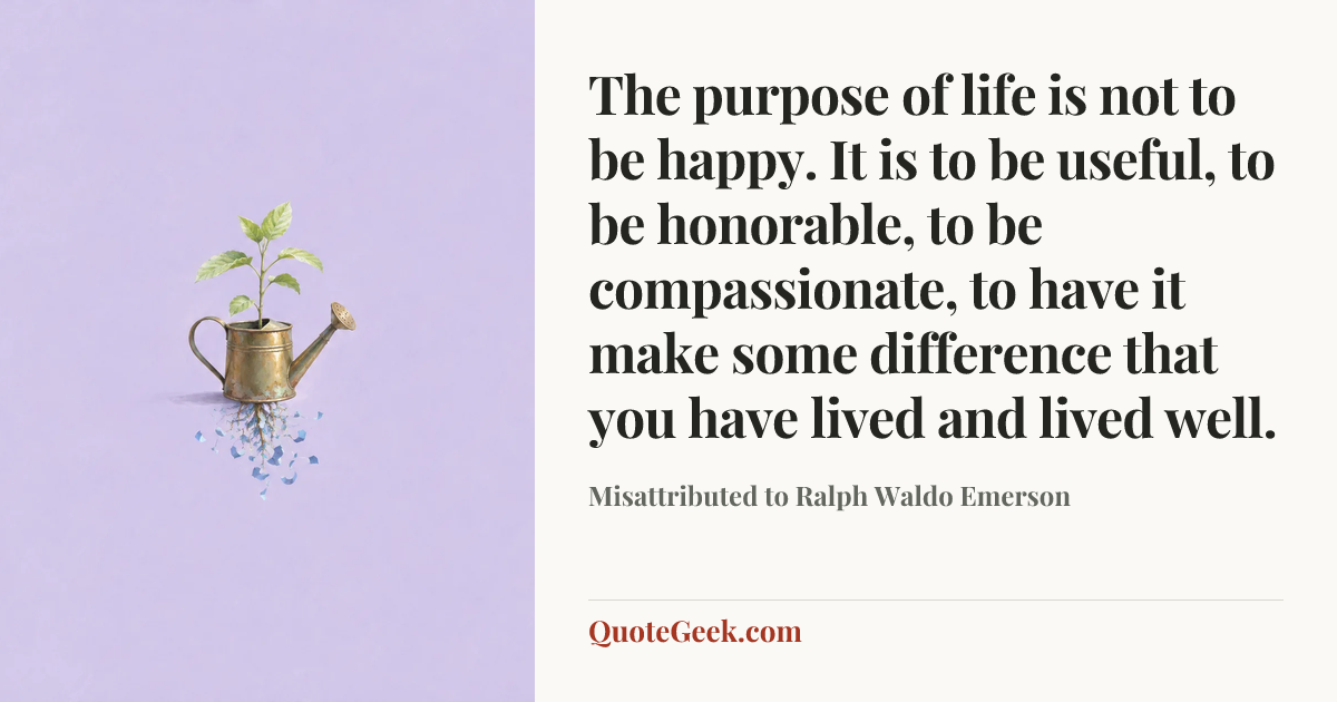 “The purpose of life is not to be happy. It is to be useful, to be honorable, to be compassionate, to have it make some difference that you have lived and lived well.” — Misattributed to Ralph Waldo Emerson. Illustrated QuoteGeek card.