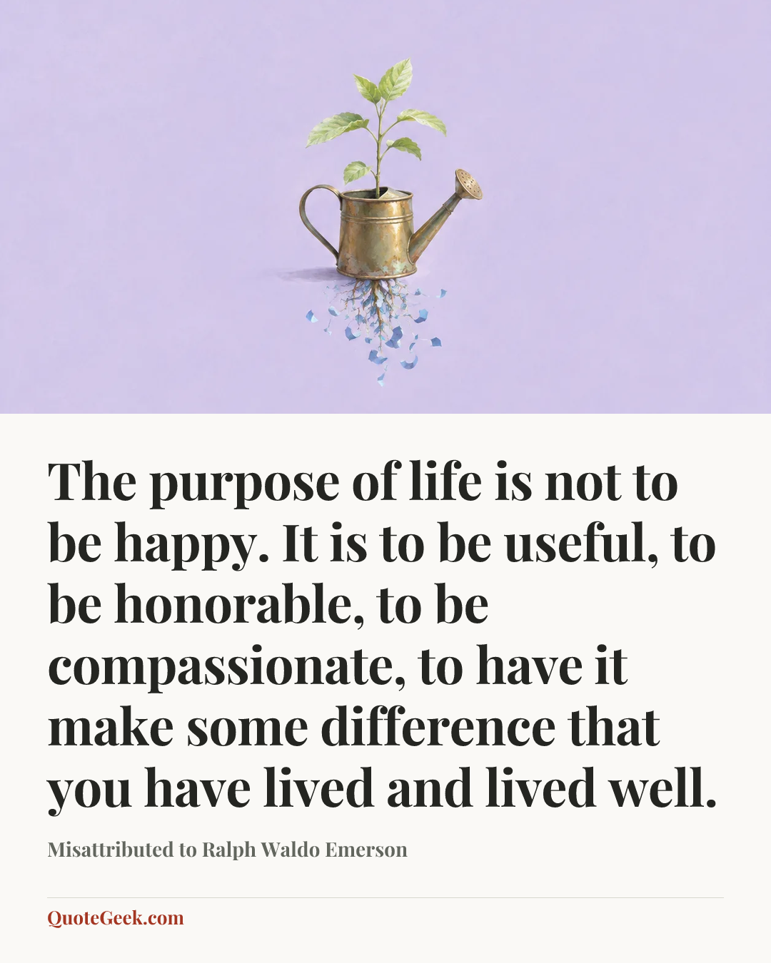 “The purpose of life is not to be happy. It is to be useful, to be honorable, to be compassionate, to have it make some difference that you have lived and lived well.” — Misattributed to Ralph Waldo Emerson. Illustrated QuoteGeek card.
