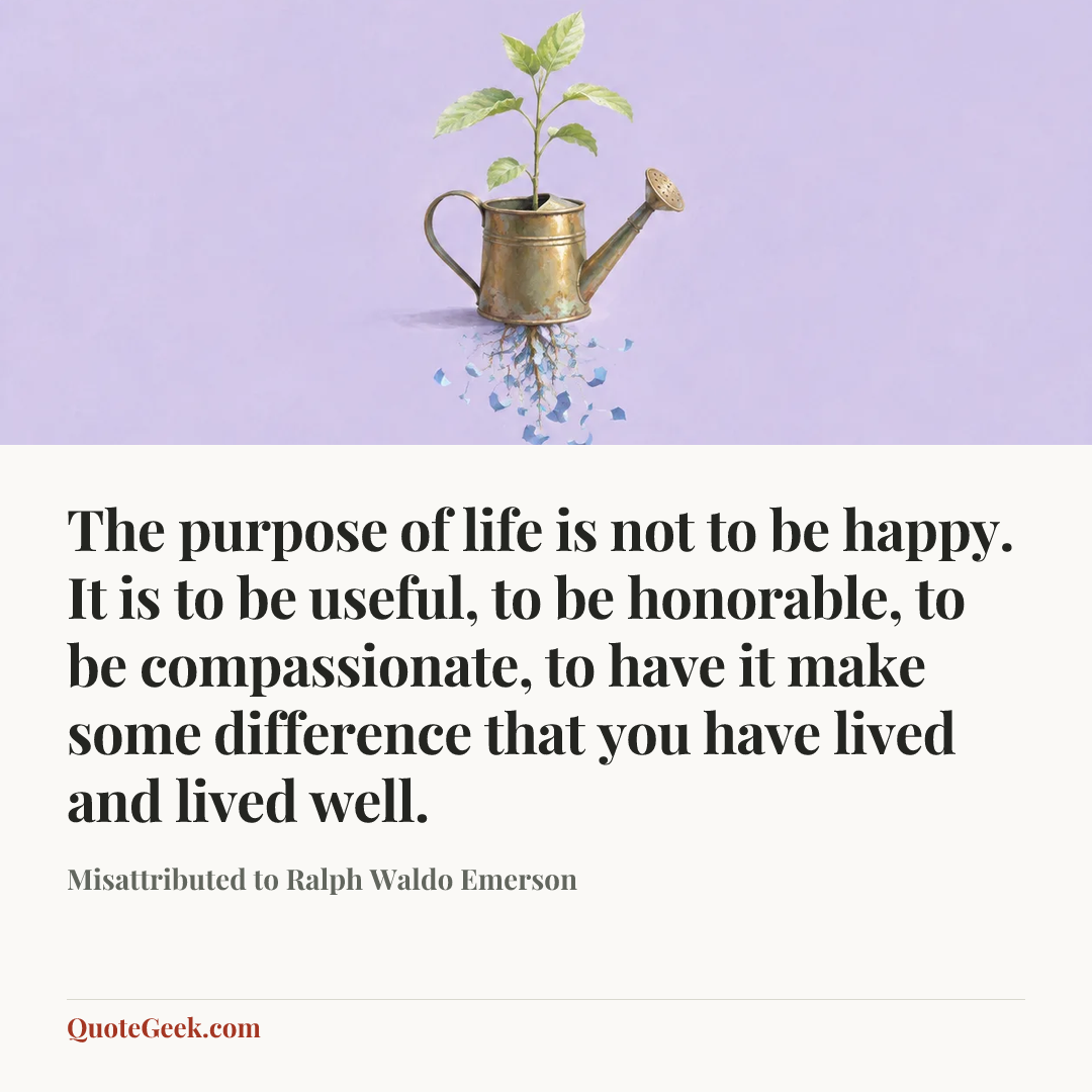 “The purpose of life is not to be happy. It is to be useful, to be honorable, to be compassionate, to have it make some difference that you have lived and lived well.” — Misattributed to Ralph Waldo Emerson. Illustrated QuoteGeek card.