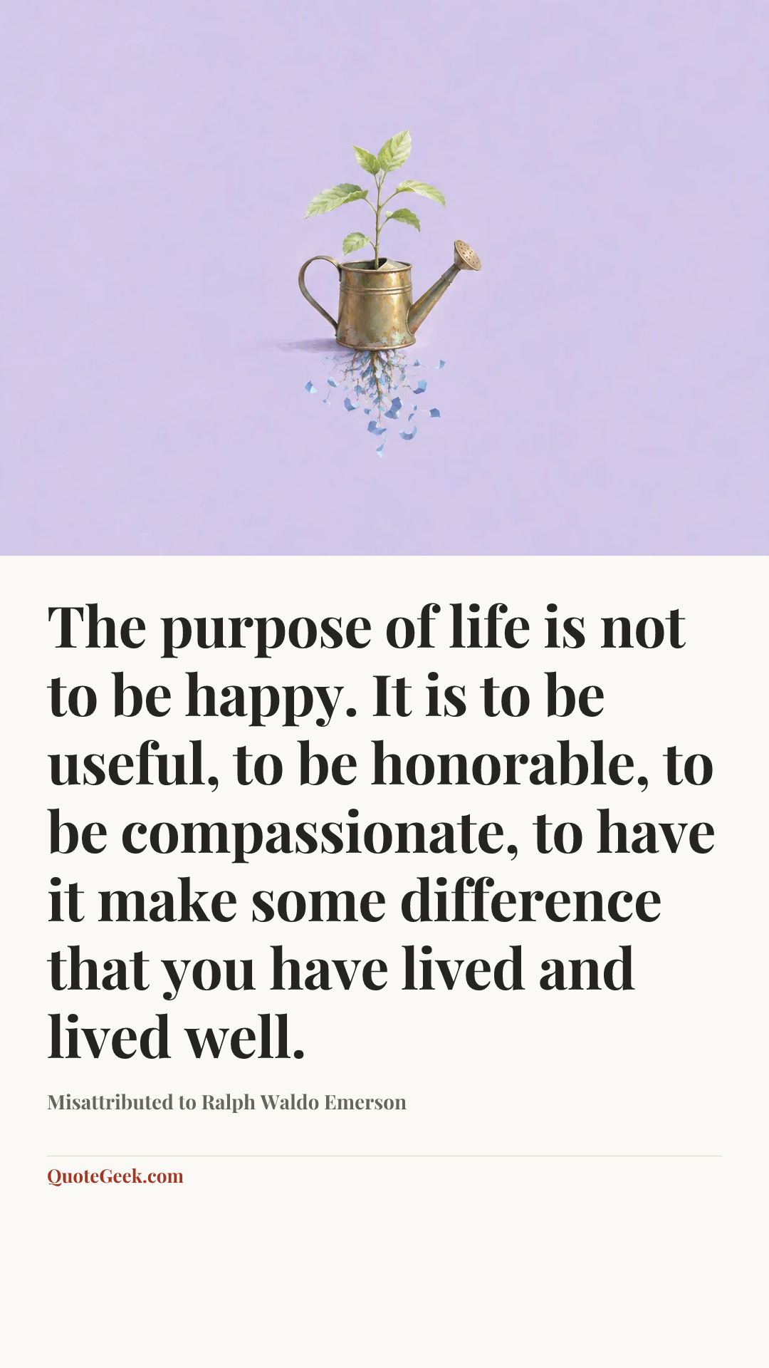 “The purpose of life is not to be happy. It is to be useful, to be honorable, to be compassionate, to have it make some difference that you have lived and lived well.” — Misattributed to Ralph Waldo Emerson. Illustrated QuoteGeek card.