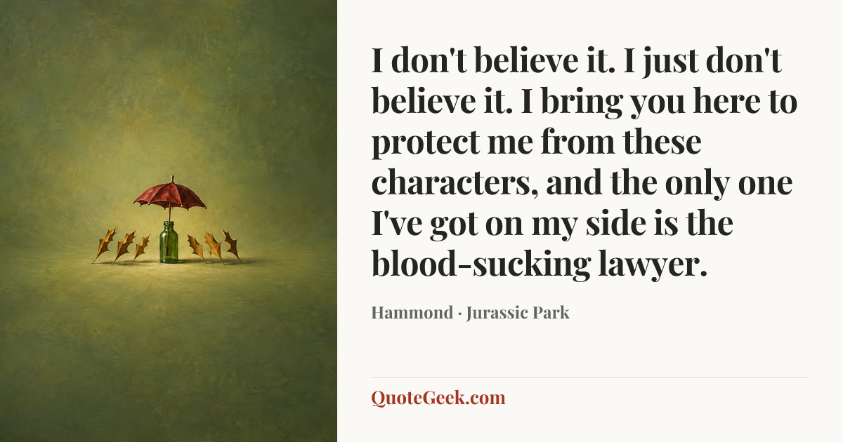 “I don't believe it. I just don't believe it. I bring you here to protect me from these characters, and the only one I've got on my side is the blood-sucking lawyer.” — Hammond · Jurassic Park. Illustrated QuoteGeek card.
