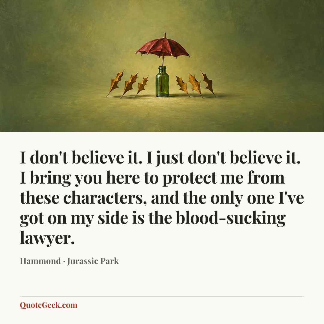 “I don't believe it. I just don't believe it. I bring you here to protect me from these characters, and the only one I've got on my side is the blood-sucking lawyer.” — Hammond · Jurassic Park. Illustrated QuoteGeek card.