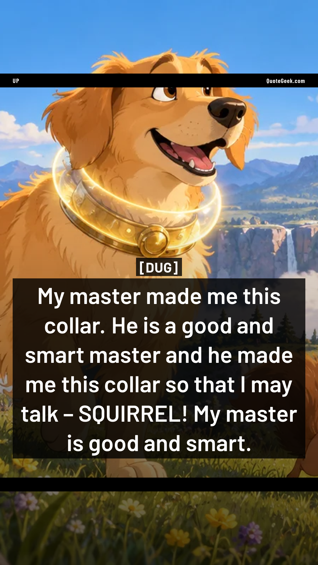 “My master made me this collar. He is a good and smart master and he made me this collar so that I may talk – SQUIRREL! My master is good and smart.” — Dug · Up. Illustrated QuoteGeek card.
