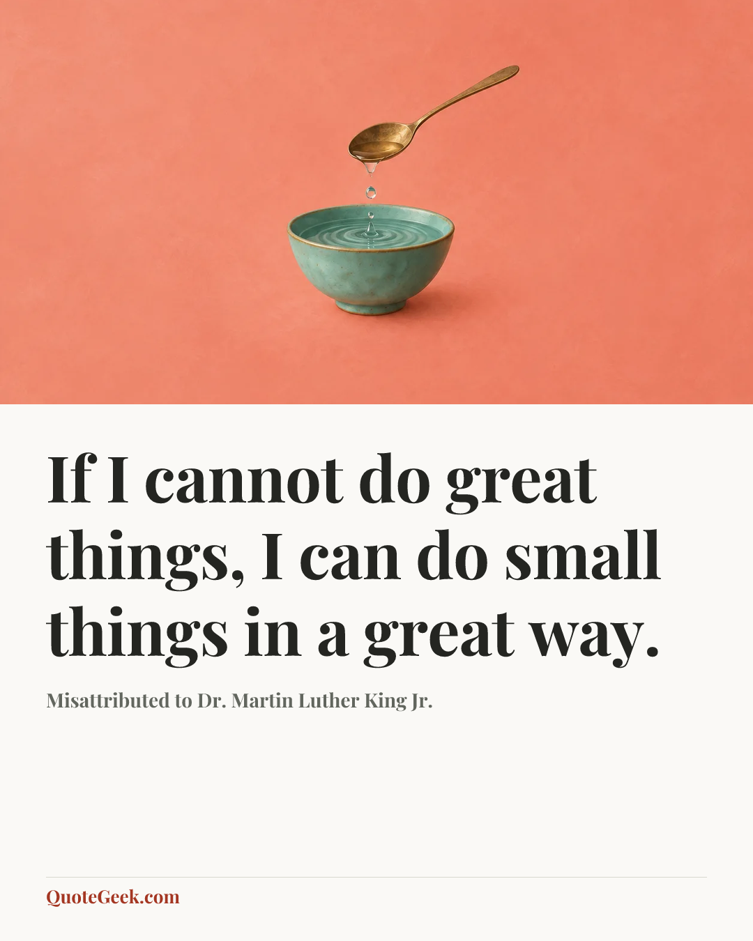“If I cannot do great things, I can do small things in a great way.” — Misattributed to Dr. Martin Luther King Jr.. Illustrated QuoteGeek card.