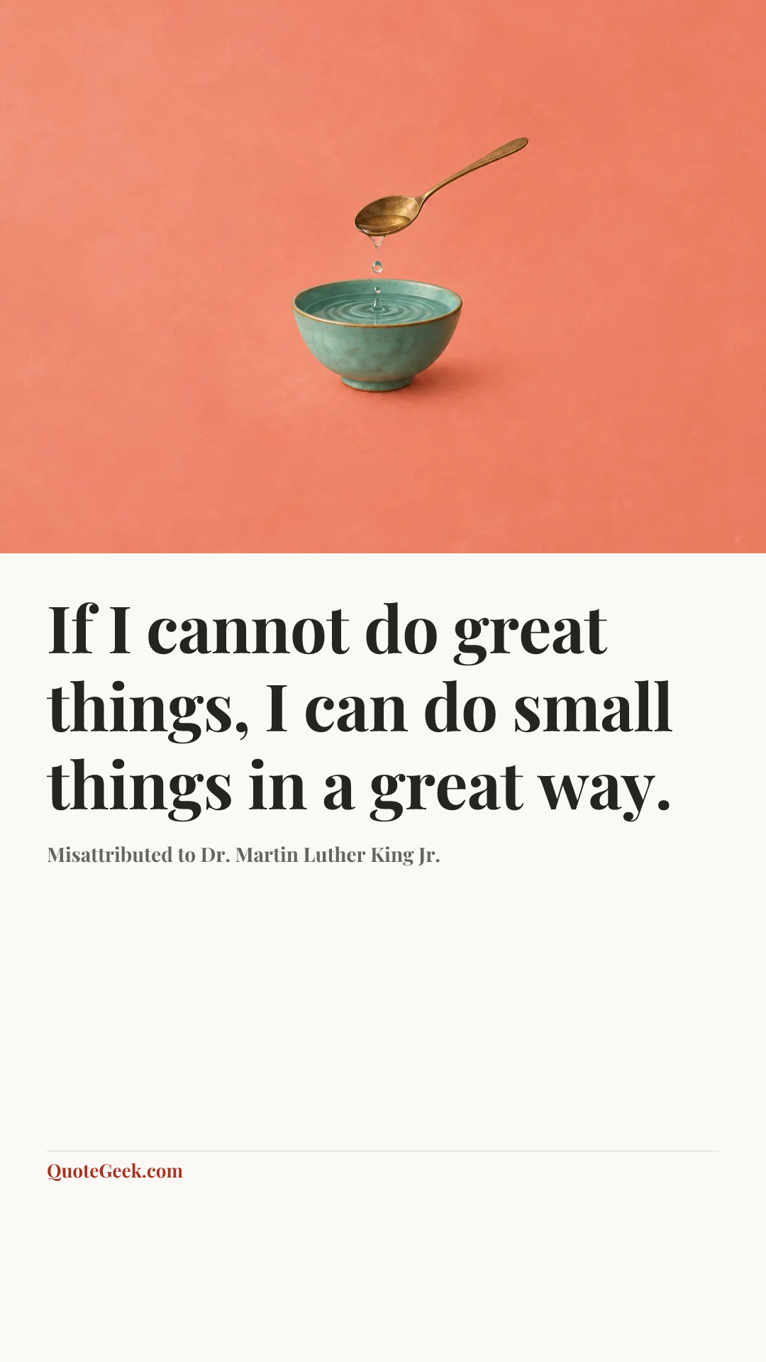 “If I cannot do great things, I can do small things in a great way.” — Misattributed to Dr. Martin Luther King Jr.. Illustrated QuoteGeek card.