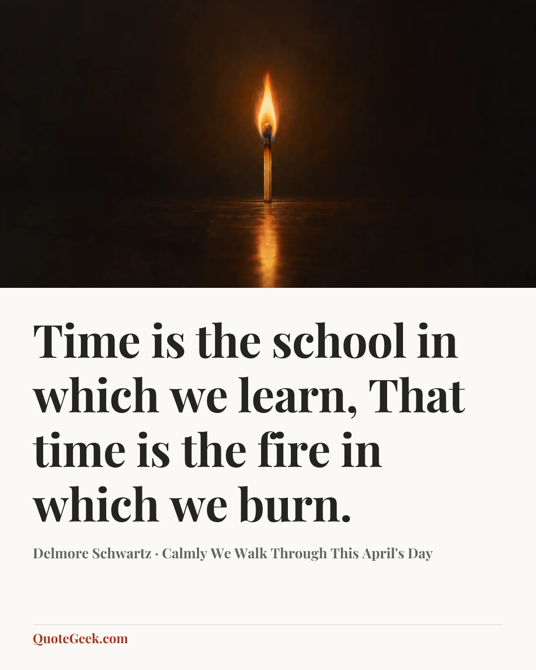 “Time is the school in which we learn,
That time is the fire in which we burn.” — Delmore Schwartz · Calmly We Walk Through This April's Day. Illustrated QuoteGeek card.