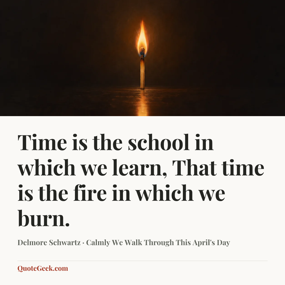 “Time is the school in which we learn,
That time is the fire in which we burn.” — Delmore Schwartz · Calmly We Walk Through This April's Day. Illustrated QuoteGeek card.