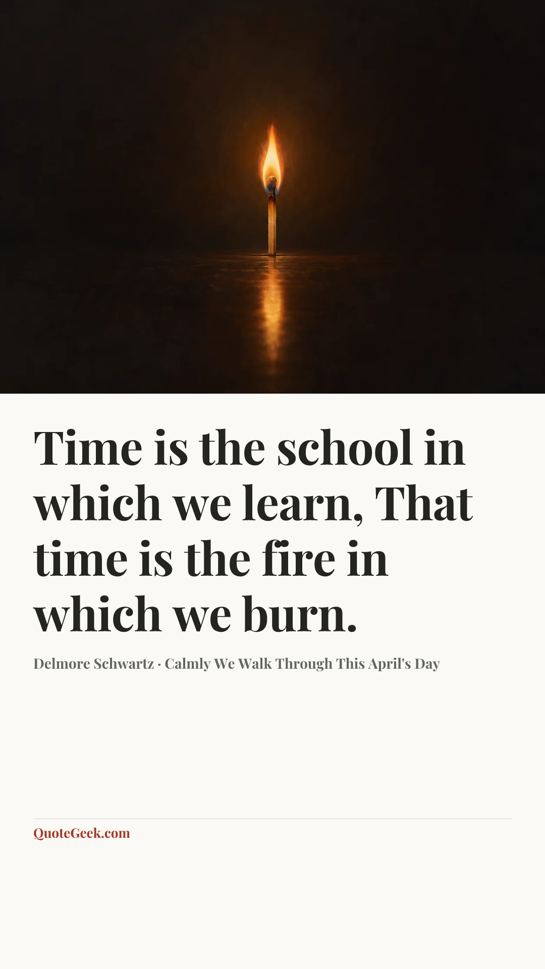 “Time is the school in which we learn,
That time is the fire in which we burn.” — Delmore Schwartz · Calmly We Walk Through This April's Day. Illustrated QuoteGeek card.