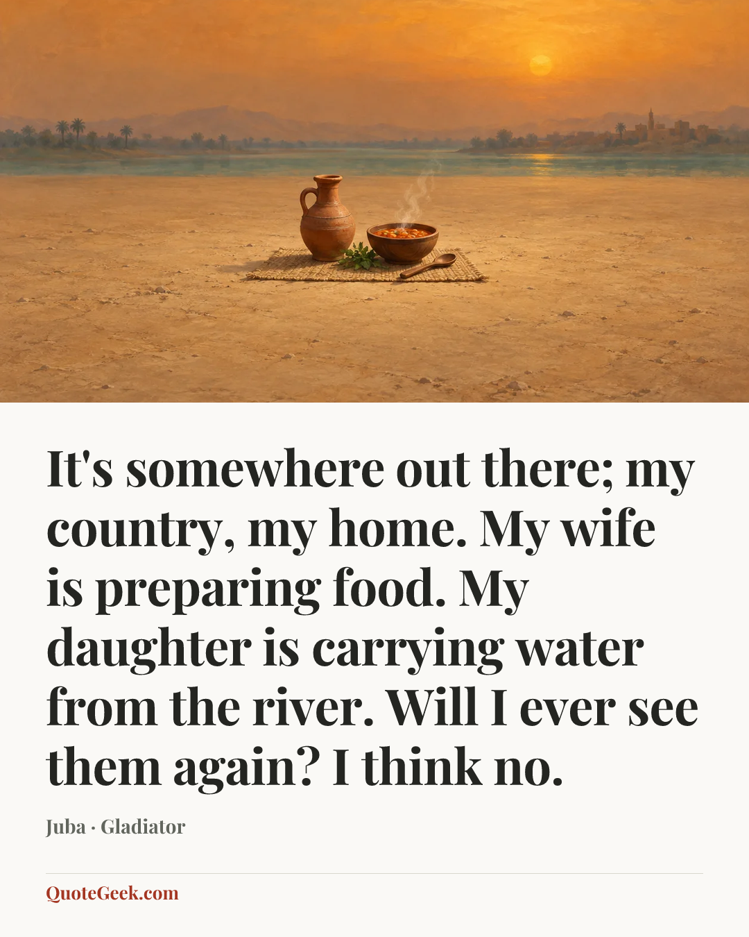 “It's somewhere out there; my country, my home. My wife is preparing food. My daughter is carrying water from the river. Will I ever see them again? I think no.” — Juba · Gladiator. Illustrated QuoteGeek card.