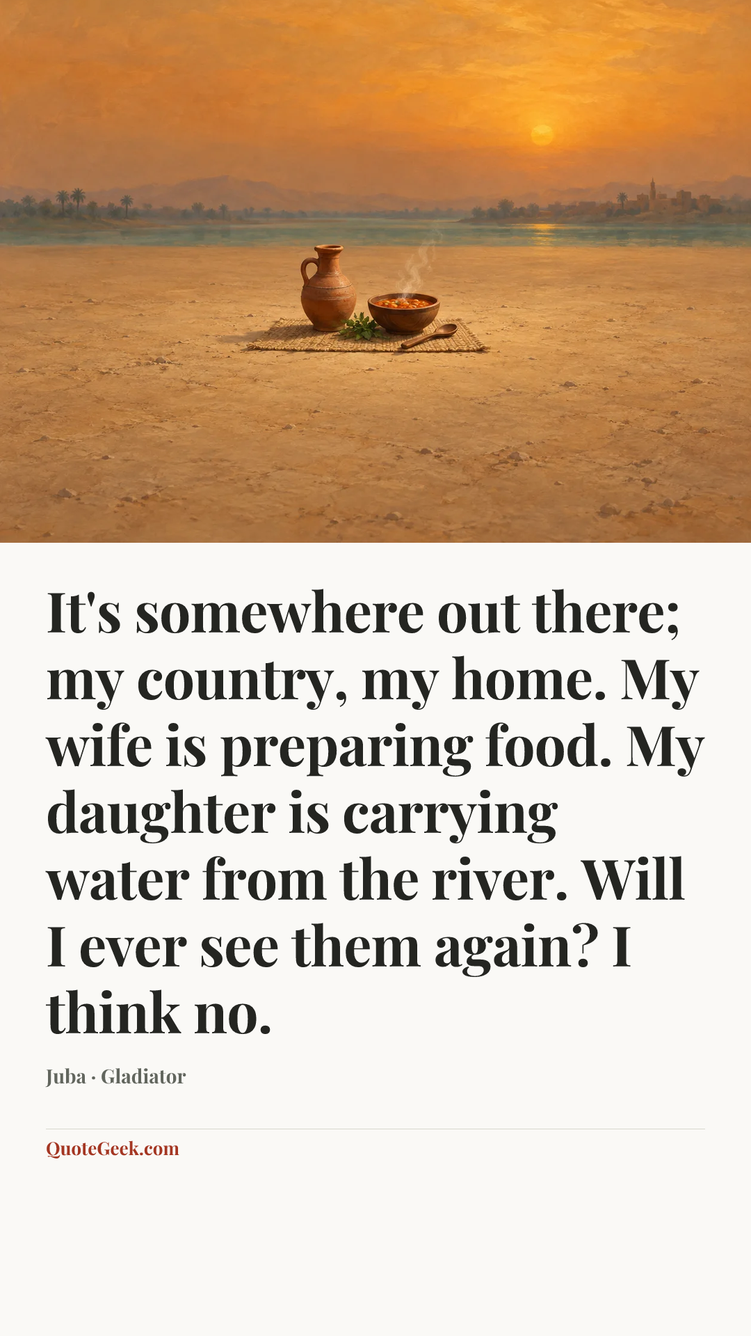 “It's somewhere out there; my country, my home. My wife is preparing food. My daughter is carrying water from the river. Will I ever see them again? I think no.” — Juba · Gladiator. Illustrated QuoteGeek card.