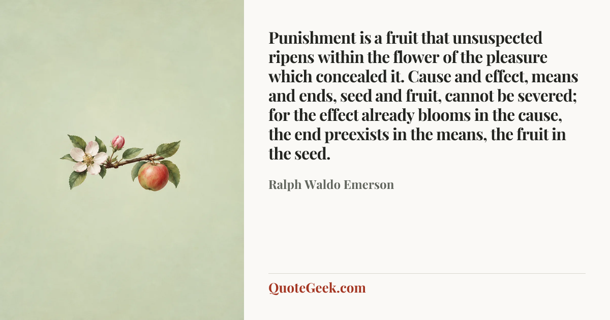 “Punishment is a fruit that unsuspected ripens within the flower of the pleasure which concealed it. Cause and effect, means and ends, seed and fruit, cannot be severed; for the effect already blooms in the cause, the end preexists in the means, the fruit in the seed.” — Ralph Waldo Emerson. Illustrated QuoteGeek card.